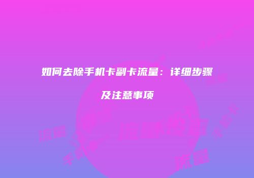 如何去除手机卡副卡流量：详细步骤及注意事项