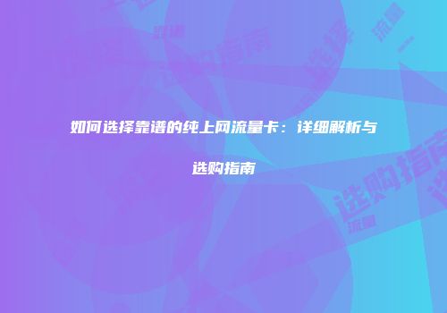 如何选择靠谱的纯上网流量卡：详细解析与选购指南
