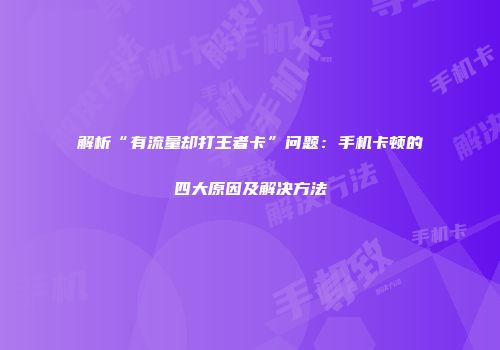解析“有流量却打王者卡”问题:手机卡顿的四大原因及解决方法