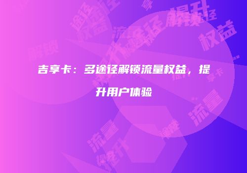 吉享卡：多途径解锁流量权益，提升用户体验