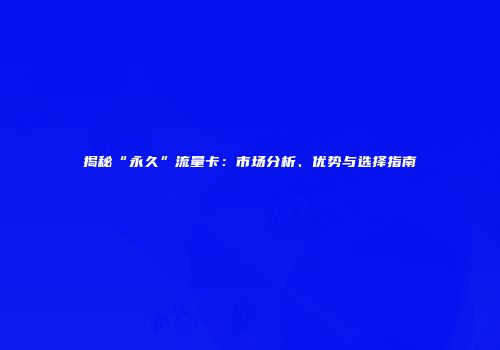 揭秘“永久”流量卡:市场分析、优势与选择指南