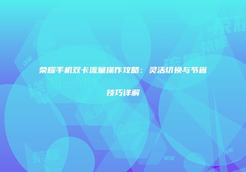 荣耀手机双卡流量操作攻略：灵活切换与节省技巧详解