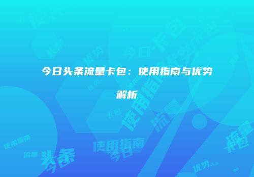 今日头条流量卡包:使用指南与优势解析