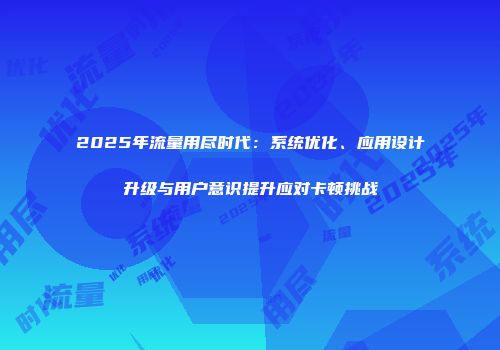 2025年流量用尽时代:系统优化、应用设计升级与用户意识提升应对卡顿挑战