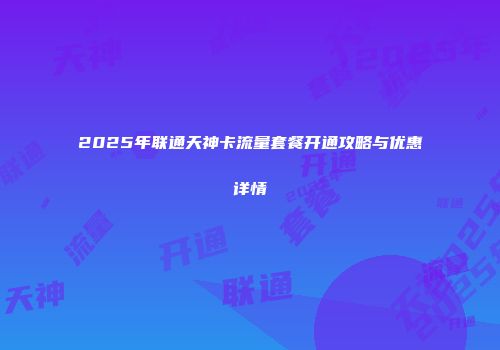 2025年联通天神卡流量套餐开通攻略与优惠详情