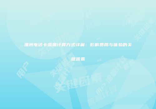 澳洲电话卡流量计算方式详解:影响费用与体验的关键因素