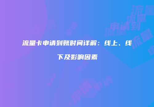 流量卡申请到账时间详解：线上、线下及影响因素