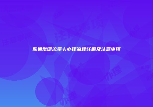 联通常德流量卡办理流程详解及注意事项