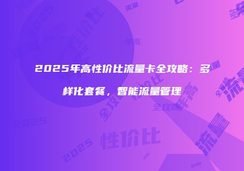 2025年高性价比流量卡全攻略：多样化套餐，智能流量管理