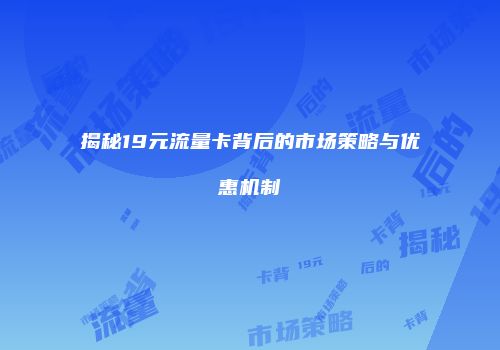 揭秘19元流量卡背后的市场策略与优惠机制
