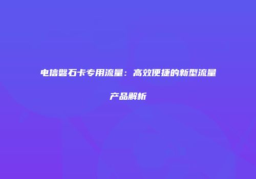 电信磐石卡专用流量：高效便捷的新型流量产品解析