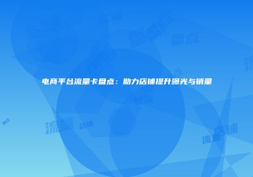 电商平台流量卡盘点：助力店铺提升曝光与销量