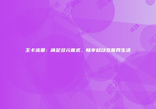 王卡流量：满足多元需求，畅享移动互联网生活