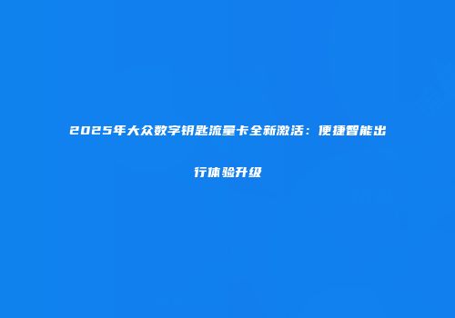 2025年大众数字钥匙流量卡全新激活:便捷智能出行体验升级