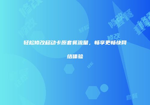 轻松修改移动卡原套餐流量,畅享更畅快网络体验