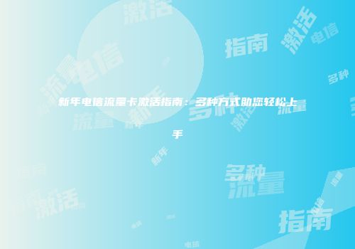 新年电信流量卡激活指南：多种方式助您轻松上手