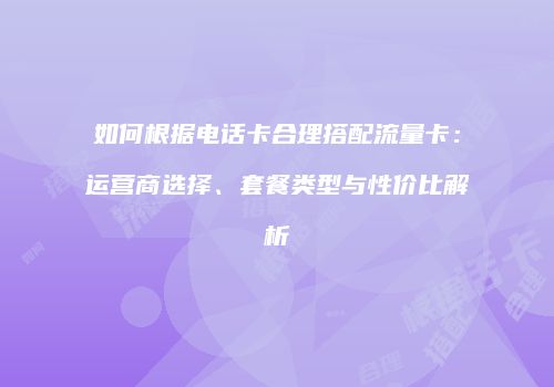 如何根据电话卡合理搭配流量卡:运营商选择、套餐类型与性价比解析