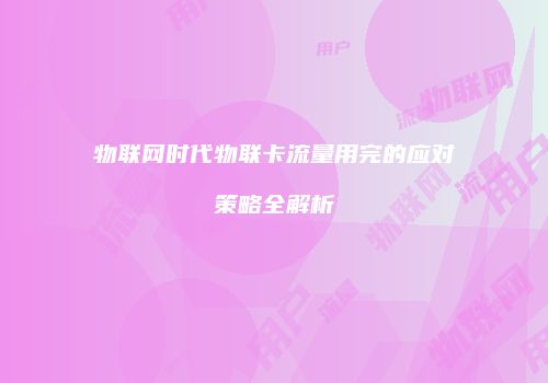 物联网时代物联卡流量用完的应对策略全解析