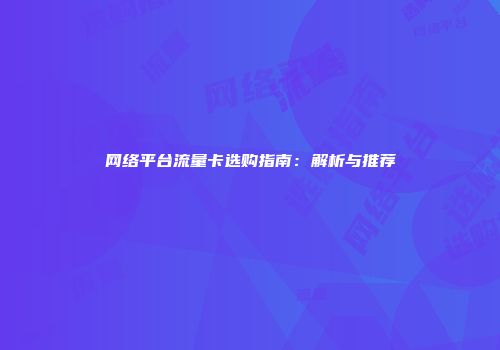 网络平台流量卡选购指南：解析与推荐