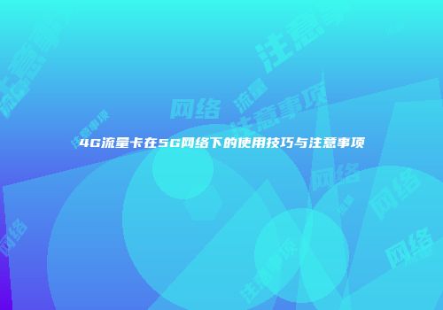4G流量卡在5G网络下的使用技巧与注意事项