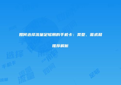 如何选择流量足够用的手机卡：类型、需求和推荐解析
