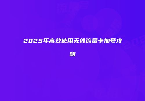 2025年高效使用无线流量卡加号攻略