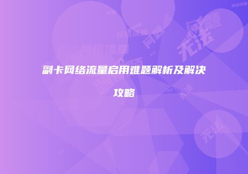 副卡网络流量启用难题解析及解决攻略