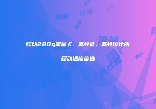 移动280g流量卡:高性能、高性价比的移动通信首选