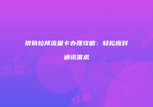 琅勃拉邦流量卡办理攻略：轻松应对通讯需求