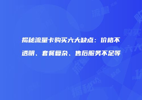 揭秘流量卡购买六大缺点：价格不透明、套餐复杂、售后服务不足等