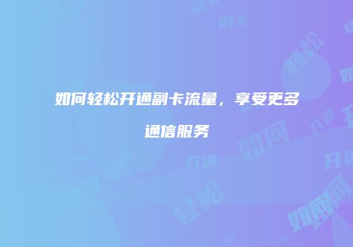 如何轻松开通副卡流量，享受更多通信服务