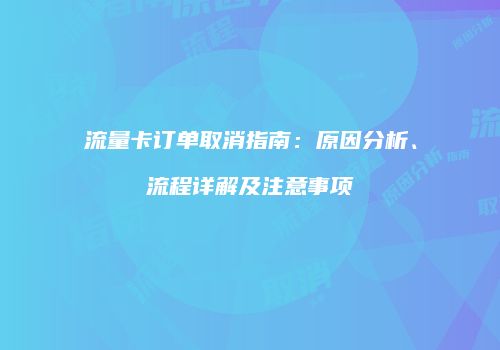 流量卡订单取消指南：原因分析、流程详解及注意事项