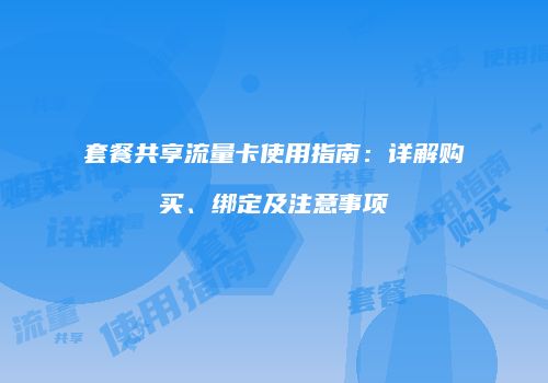 套餐共享流量卡使用指南：详解购买、绑定及注意事项
