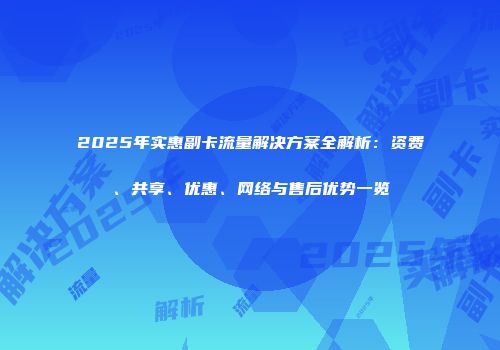 2025年实惠副卡流量解决方案全解析:资费、共享、优惠、网络与售后优势一览