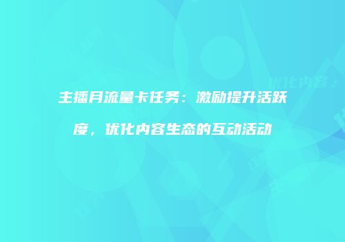 主播月流量卡任务：激励提升活跃度，优化内容生态的互动活动