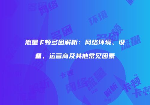 流量卡顿多因解析：网络环境、设备、运营商及其他常见因素