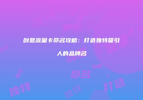 创意流量卡命名攻略：打造独特吸引人的品牌名