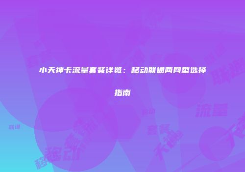 小天神卡流量套餐详览:移动联通两网型选择指南