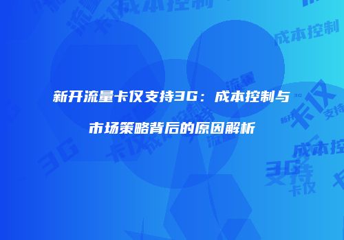 新开流量卡仅支持3G:成本控制与市场策略背后的原因解析