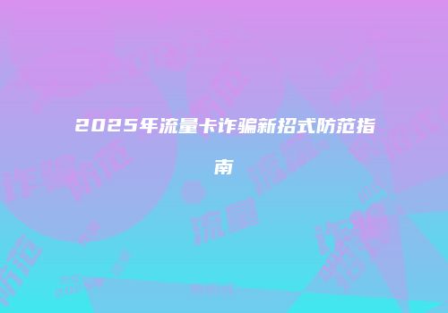 2025年流量卡诈骗新招式防范指南