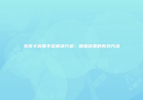 无忧卡流量不足解决方案:增加流量的有效方法