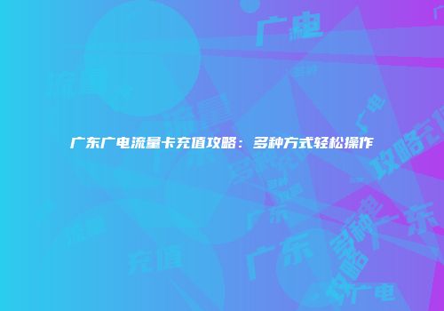 广东广电流量卡充值攻略：多种方式轻松操作