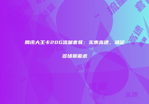 腾讯大王卡20G流量套餐:实惠高速,满足多场景需求