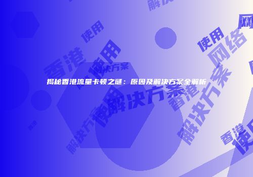 揭秘香港流量卡顿之谜：原因及解决方案全解析