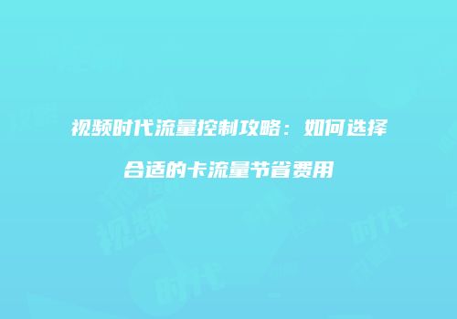 视频时代流量控制攻略：如何选择合适的卡流量节省费用