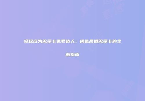 轻松成为流量卡选号达人：挑选合适流量卡的全面指南