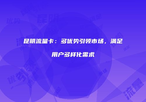 昆明流量卡：多优势引领市场，满足用户多样化需求