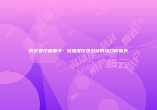 腾云智控流量卡：多维度优势引领市场口碑飙升