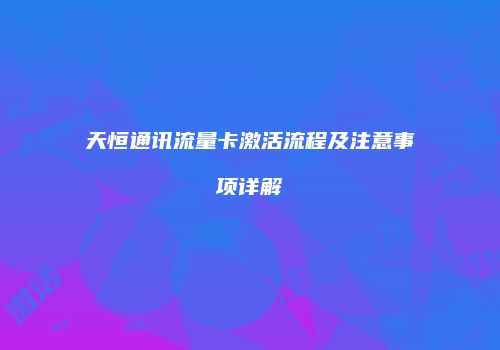 天恒通讯流量卡激活流程及注意事项详解