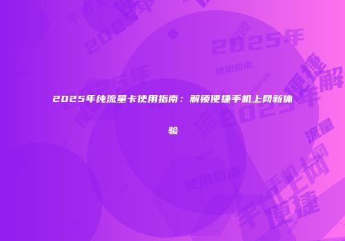 2025年纯流量卡使用指南：解锁便捷手机上网新体验